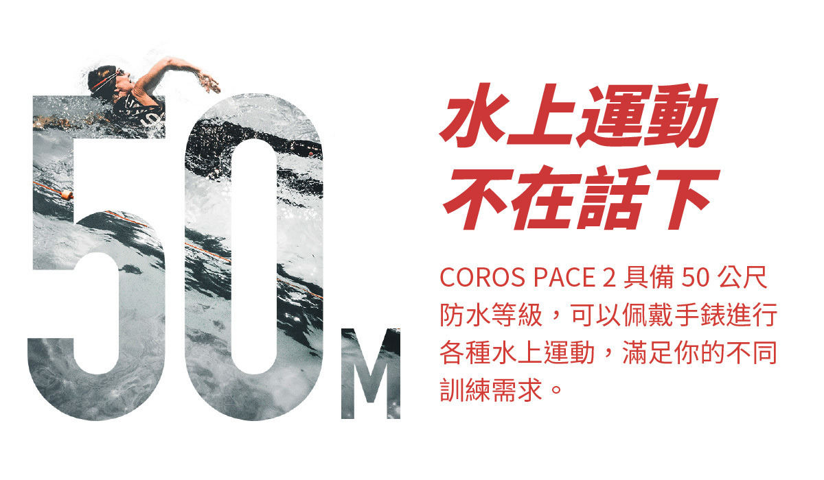 COROS PACE 2  水上運動 不在話下 COROS PACE 2 具備 50 公尺防水等級，可以佩戴手錶進行各種水上運動，滿足你的不同訓練需求。