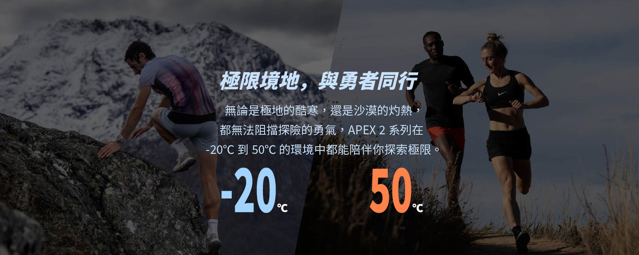 極限境地，與勇者同行。無論是極地的酷寒，還是沙漠的灼熱，都無法阻擋探險的勇氣，APEX 2系列在-20℃ 到50℃ 的環境中都能陪伴你探索極限。