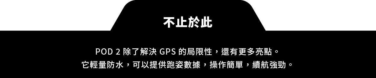 不止於此，POD 2 除了解決了GPS的局限性，還有更多驚喜。它輕量防水，可以提供跑姿數據，操作簡單，續航強勁。